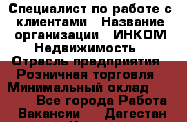 Специалист по работе с клиентами › Название организации ­ ИНКОМ-Недвижимость › Отрасль предприятия ­ Розничная торговля › Минимальный оклад ­ 60 000 - Все города Работа » Вакансии   . Дагестан респ.,Кизилюрт г.